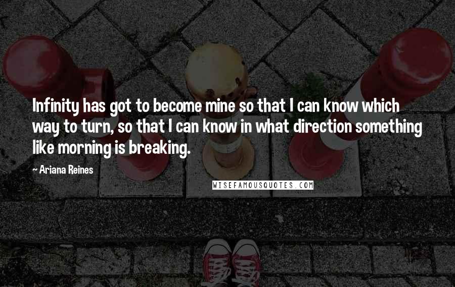 Ariana Reines Quotes: Infinity has got to become mine so that I can know which way to turn, so that I can know in what direction something like morning is breaking.