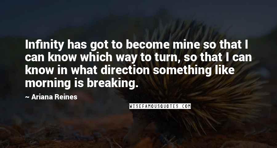 Ariana Reines Quotes: Infinity has got to become mine so that I can know which way to turn, so that I can know in what direction something like morning is breaking.