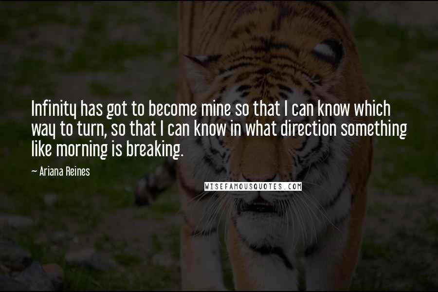 Ariana Reines Quotes: Infinity has got to become mine so that I can know which way to turn, so that I can know in what direction something like morning is breaking.