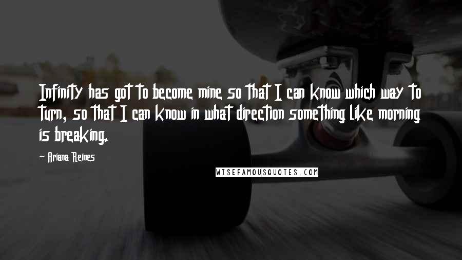 Ariana Reines Quotes: Infinity has got to become mine so that I can know which way to turn, so that I can know in what direction something like morning is breaking.