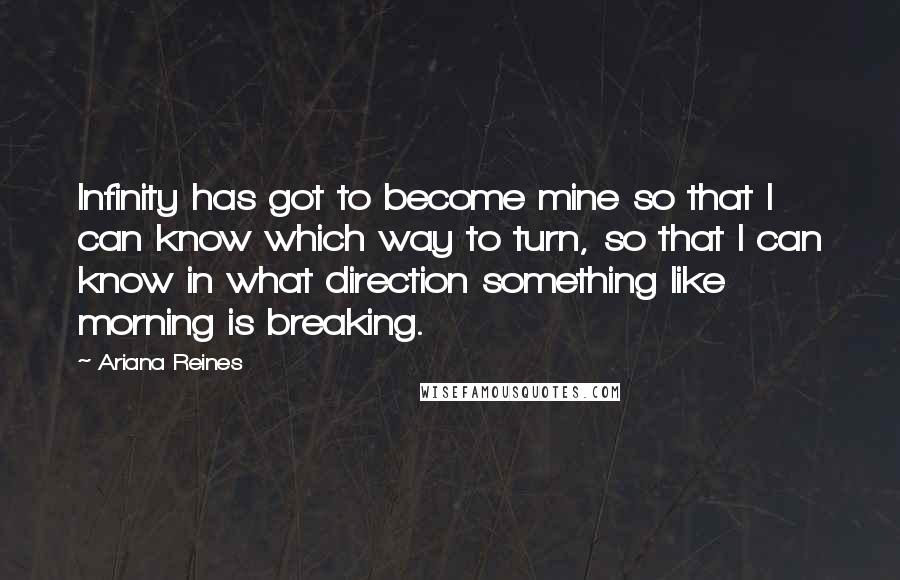 Ariana Reines Quotes: Infinity has got to become mine so that I can know which way to turn, so that I can know in what direction something like morning is breaking.