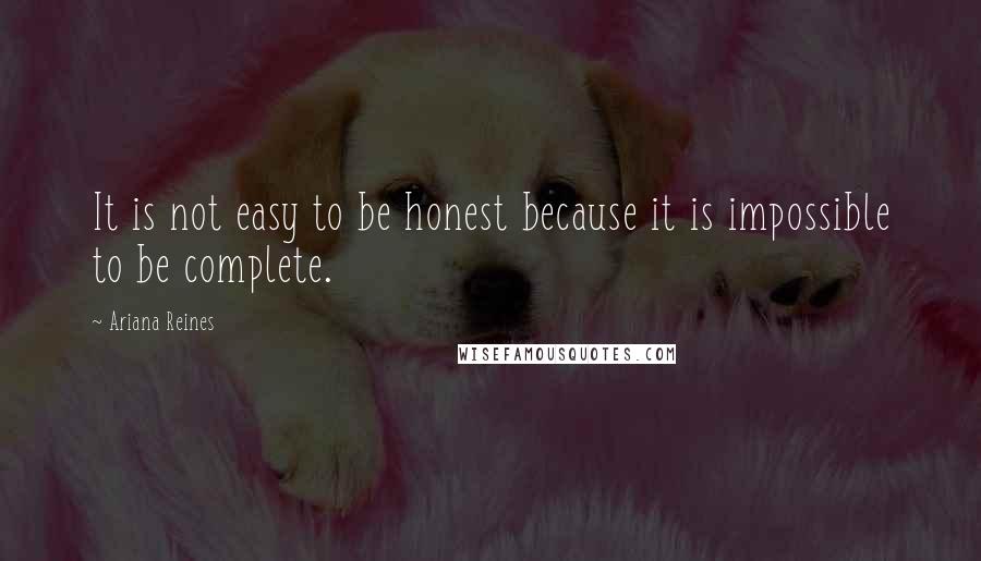 Ariana Reines Quotes: It is not easy to be honest because it is impossible to be complete.
