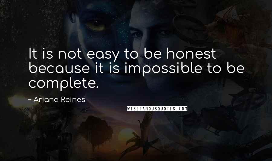 Ariana Reines Quotes: It is not easy to be honest because it is impossible to be complete.