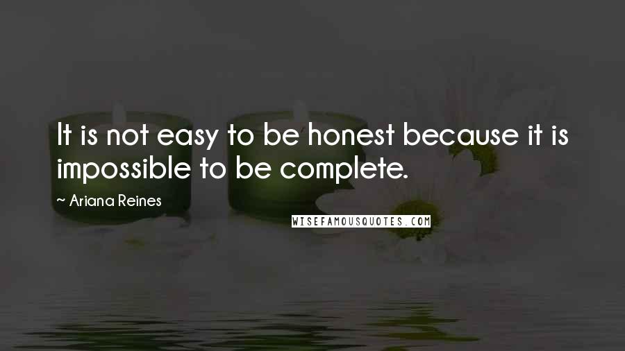 Ariana Reines Quotes: It is not easy to be honest because it is impossible to be complete.