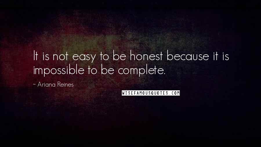 Ariana Reines Quotes: It is not easy to be honest because it is impossible to be complete.