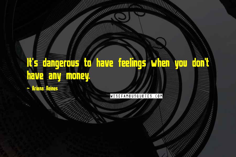Ariana Reines Quotes: It's dangerous to have feelings when you don't have any money.