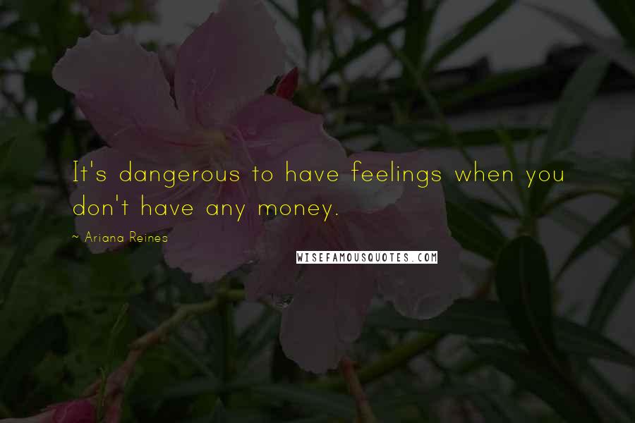 Ariana Reines Quotes: It's dangerous to have feelings when you don't have any money.