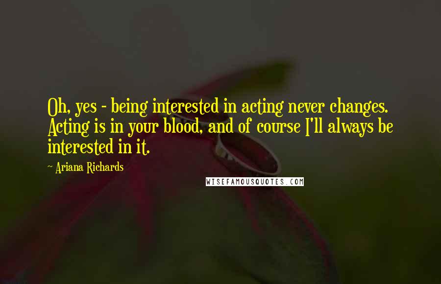 Ariana Richards Quotes: Oh, yes - being interested in acting never changes. Acting is in your blood, and of course I'll always be interested in it.