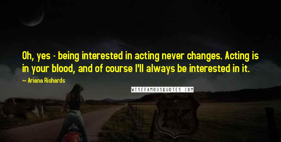 Ariana Richards Quotes: Oh, yes - being interested in acting never changes. Acting is in your blood, and of course I'll always be interested in it.