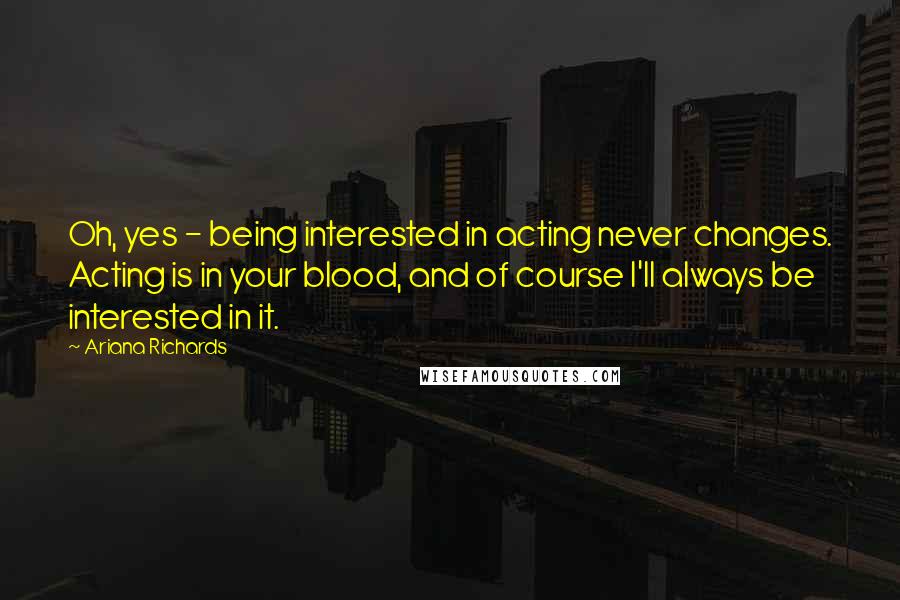 Ariana Richards Quotes: Oh, yes - being interested in acting never changes. Acting is in your blood, and of course I'll always be interested in it.