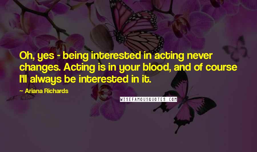 Ariana Richards Quotes: Oh, yes - being interested in acting never changes. Acting is in your blood, and of course I'll always be interested in it.