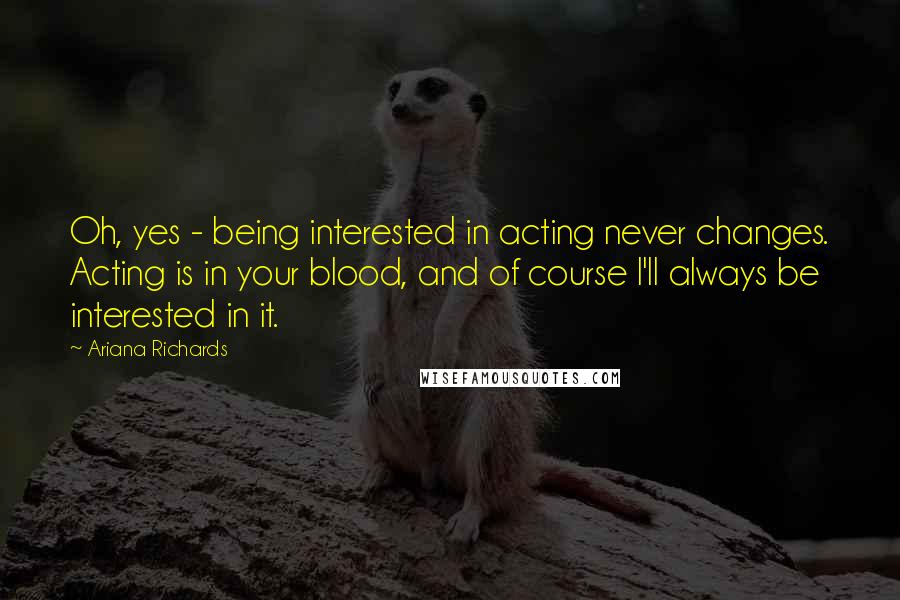 Ariana Richards Quotes: Oh, yes - being interested in acting never changes. Acting is in your blood, and of course I'll always be interested in it.