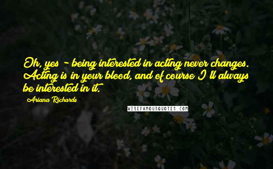 Ariana Richards Quotes: Oh, yes - being interested in acting never changes. Acting is in your blood, and of course I'll always be interested in it.