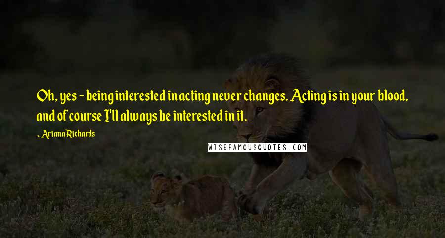 Ariana Richards Quotes: Oh, yes - being interested in acting never changes. Acting is in your blood, and of course I'll always be interested in it.