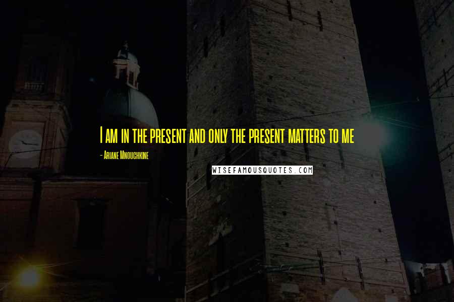 Ariane Mnouchkine Quotes: I am in the present and only the present matters to me