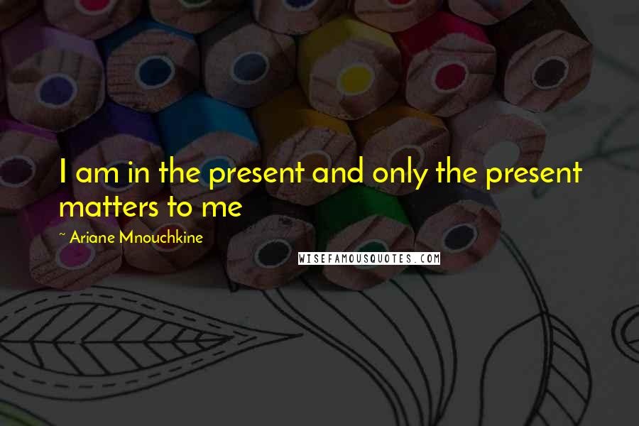 Ariane Mnouchkine Quotes: I am in the present and only the present matters to me