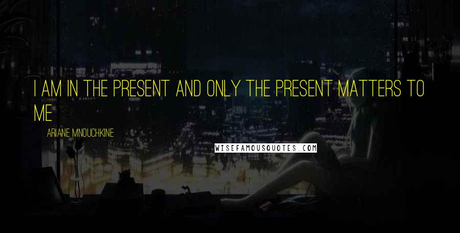 Ariane Mnouchkine Quotes: I am in the present and only the present matters to me