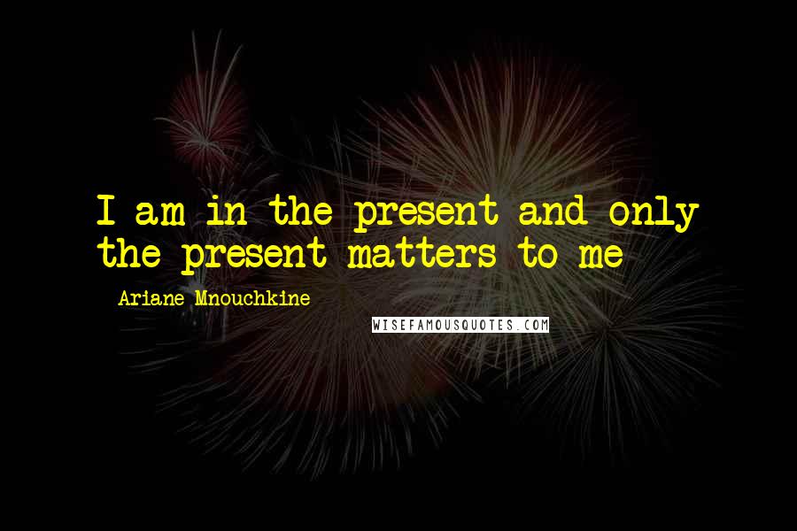 Ariane Mnouchkine Quotes: I am in the present and only the present matters to me