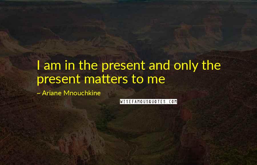 Ariane Mnouchkine Quotes: I am in the present and only the present matters to me