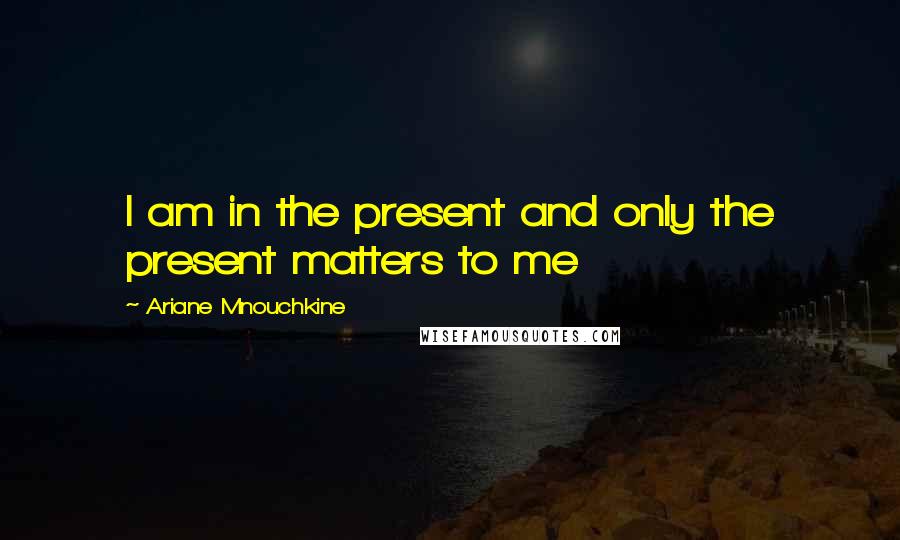 Ariane Mnouchkine Quotes: I am in the present and only the present matters to me