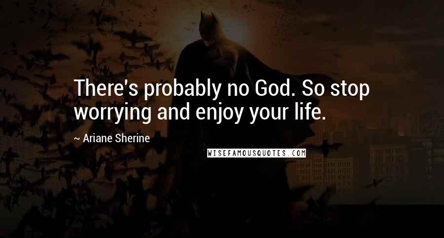 Ariane Sherine Quotes: There's probably no God. So stop worrying and enjoy your life.