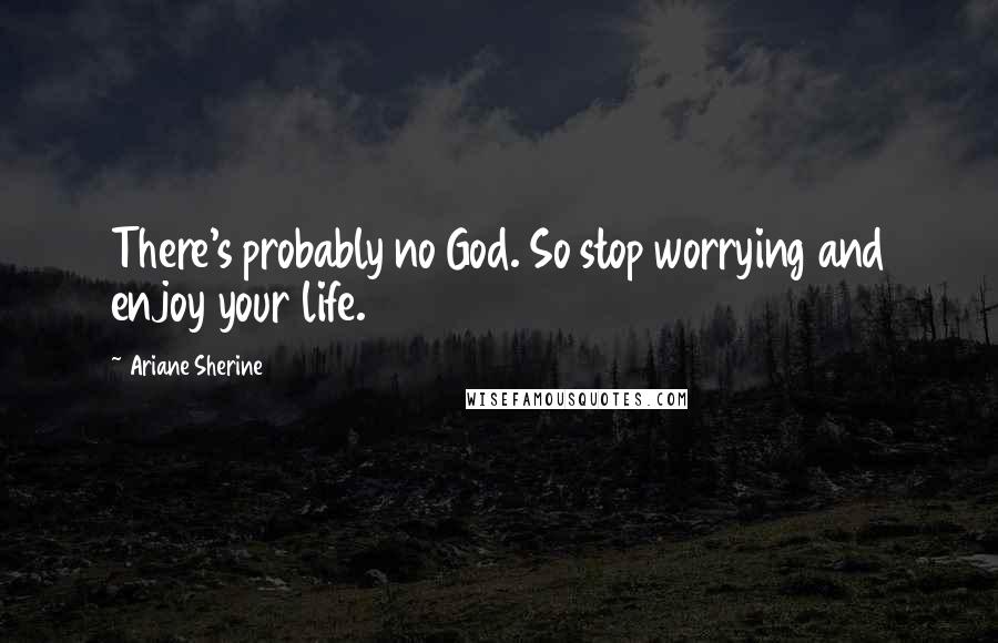 Ariane Sherine Quotes: There's probably no God. So stop worrying and enjoy your life.