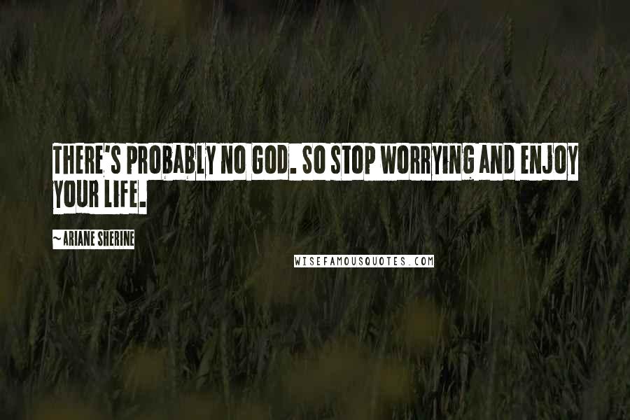 Ariane Sherine Quotes: There's probably no God. So stop worrying and enjoy your life.