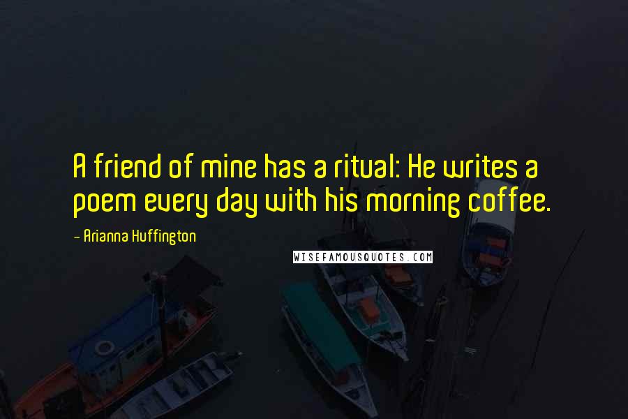 Arianna Huffington Quotes: A friend of mine has a ritual: He writes a poem every day with his morning coffee.