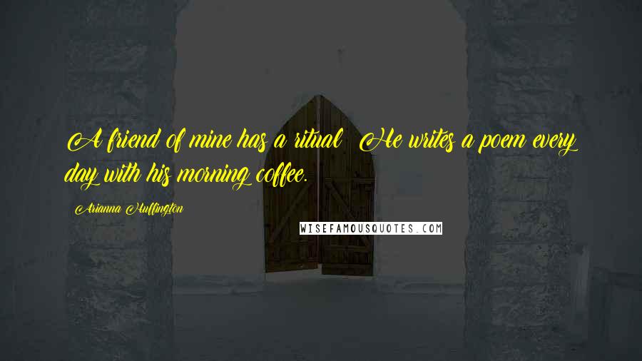 Arianna Huffington Quotes: A friend of mine has a ritual: He writes a poem every day with his morning coffee.