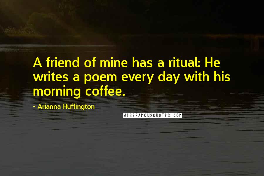 Arianna Huffington Quotes: A friend of mine has a ritual: He writes a poem every day with his morning coffee.