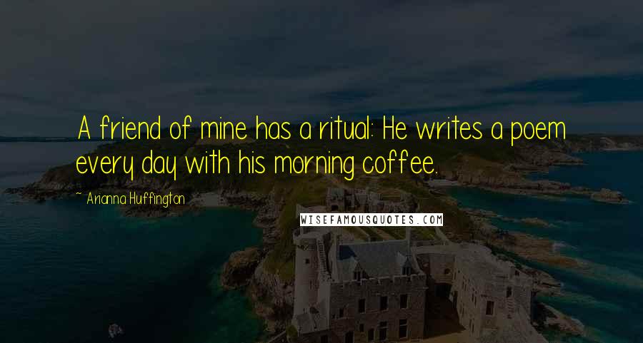 Arianna Huffington Quotes: A friend of mine has a ritual: He writes a poem every day with his morning coffee.