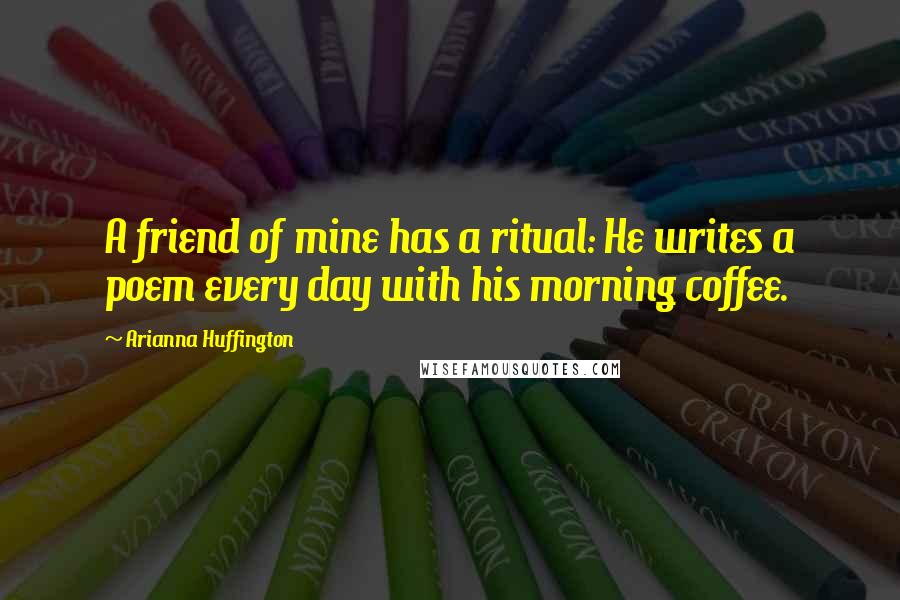 Arianna Huffington Quotes: A friend of mine has a ritual: He writes a poem every day with his morning coffee.