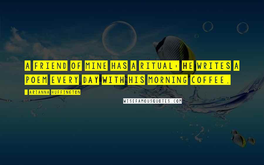 Arianna Huffington Quotes: A friend of mine has a ritual: He writes a poem every day with his morning coffee.