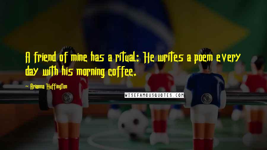 Arianna Huffington Quotes: A friend of mine has a ritual: He writes a poem every day with his morning coffee.