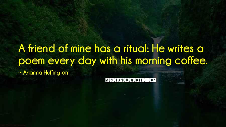 Arianna Huffington Quotes: A friend of mine has a ritual: He writes a poem every day with his morning coffee.