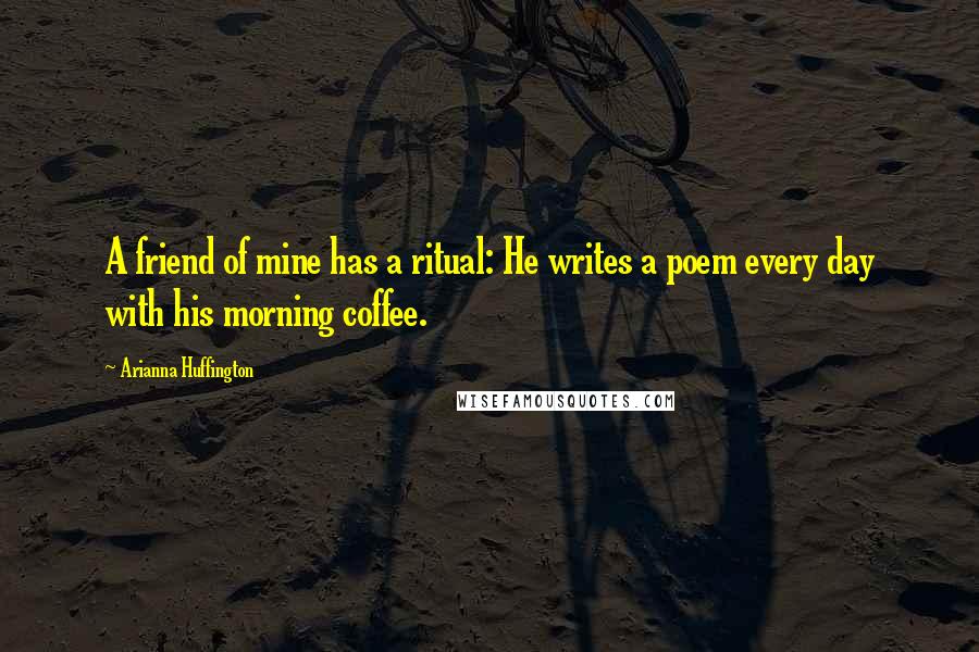 Arianna Huffington Quotes: A friend of mine has a ritual: He writes a poem every day with his morning coffee.