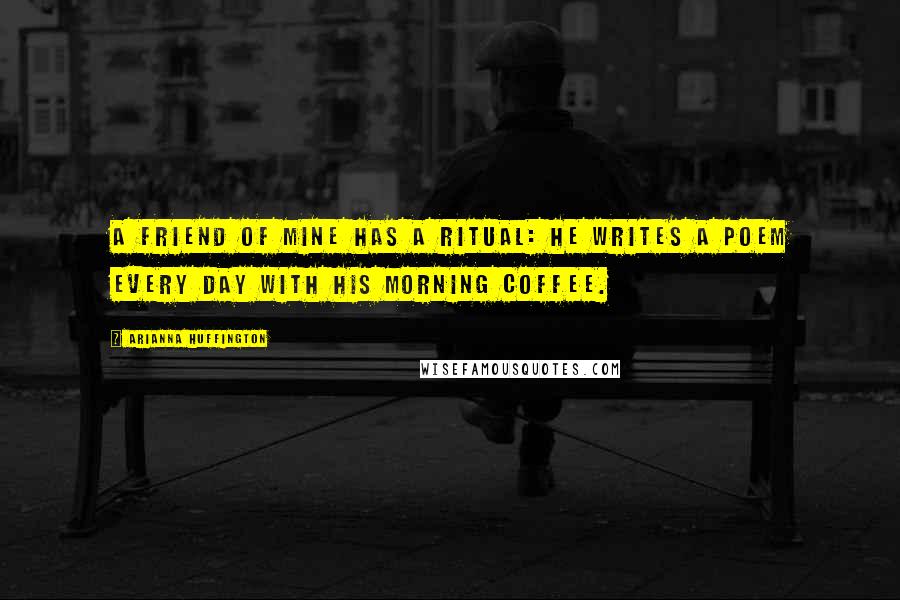 Arianna Huffington Quotes: A friend of mine has a ritual: He writes a poem every day with his morning coffee.
