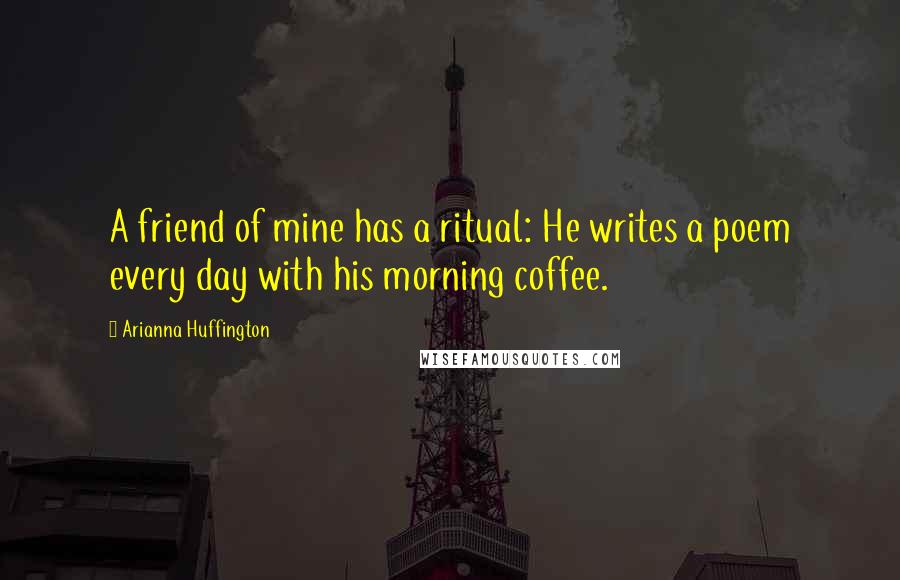 Arianna Huffington Quotes: A friend of mine has a ritual: He writes a poem every day with his morning coffee.