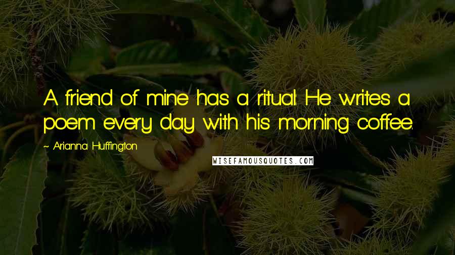 Arianna Huffington Quotes: A friend of mine has a ritual: He writes a poem every day with his morning coffee.