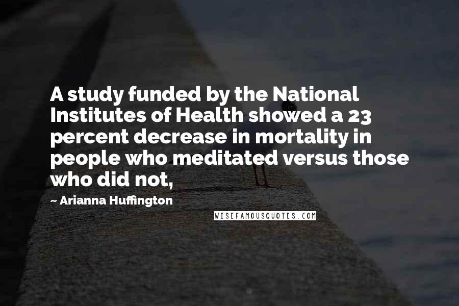 Arianna Huffington Quotes: A study funded by the National Institutes of Health showed a 23 percent decrease in mortality in people who meditated versus those who did not,