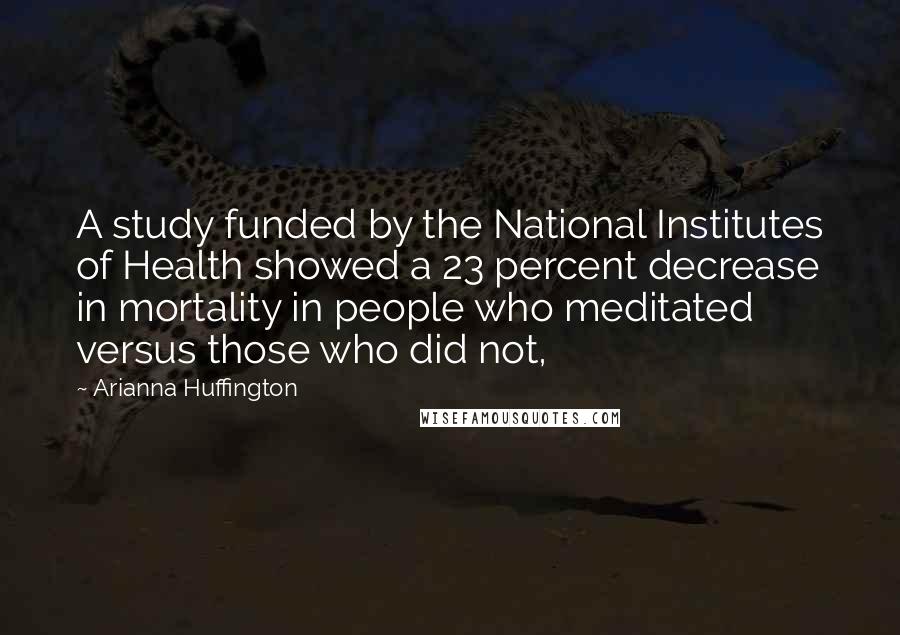 Arianna Huffington Quotes: A study funded by the National Institutes of Health showed a 23 percent decrease in mortality in people who meditated versus those who did not,