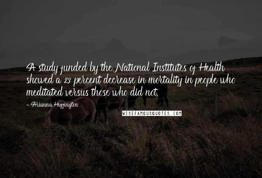 Arianna Huffington Quotes: A study funded by the National Institutes of Health showed a 23 percent decrease in mortality in people who meditated versus those who did not,