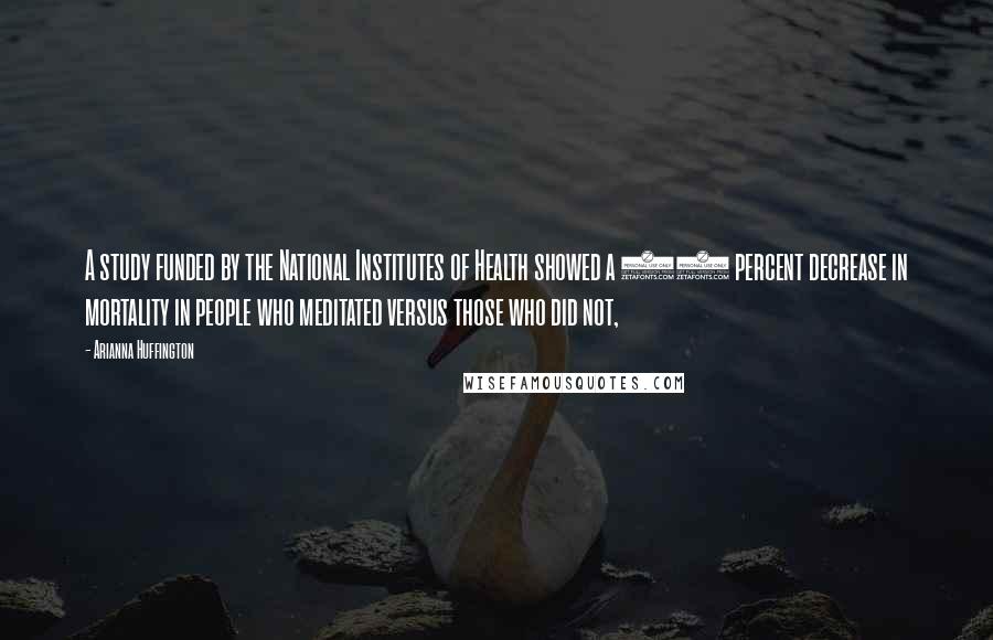 Arianna Huffington Quotes: A study funded by the National Institutes of Health showed a 23 percent decrease in mortality in people who meditated versus those who did not,