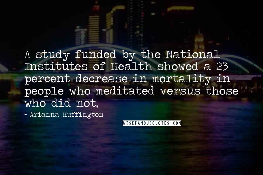 Arianna Huffington Quotes: A study funded by the National Institutes of Health showed a 23 percent decrease in mortality in people who meditated versus those who did not,