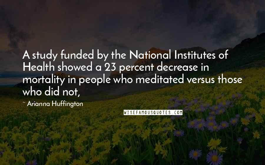 Arianna Huffington Quotes: A study funded by the National Institutes of Health showed a 23 percent decrease in mortality in people who meditated versus those who did not,