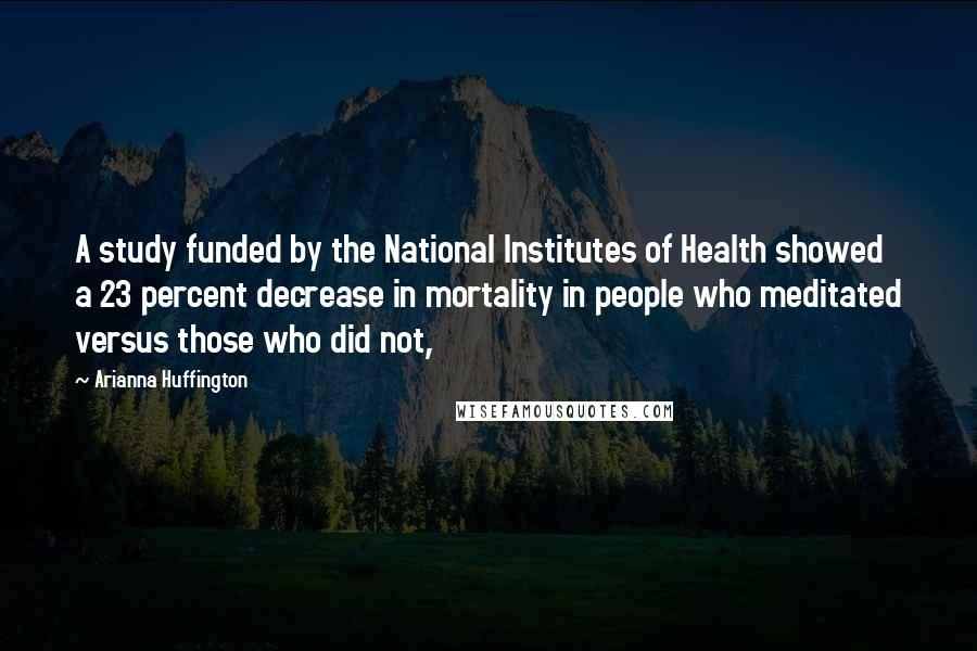 Arianna Huffington Quotes: A study funded by the National Institutes of Health showed a 23 percent decrease in mortality in people who meditated versus those who did not,