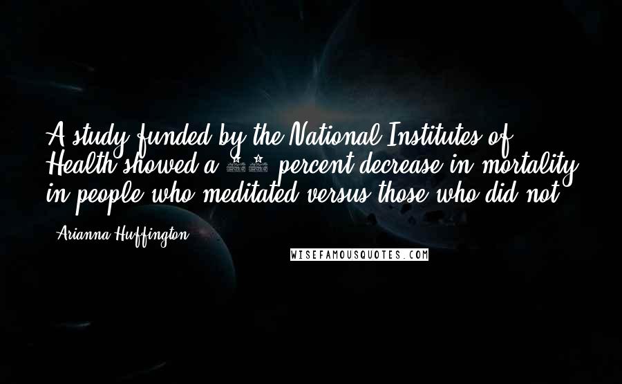 Arianna Huffington Quotes: A study funded by the National Institutes of Health showed a 23 percent decrease in mortality in people who meditated versus those who did not,