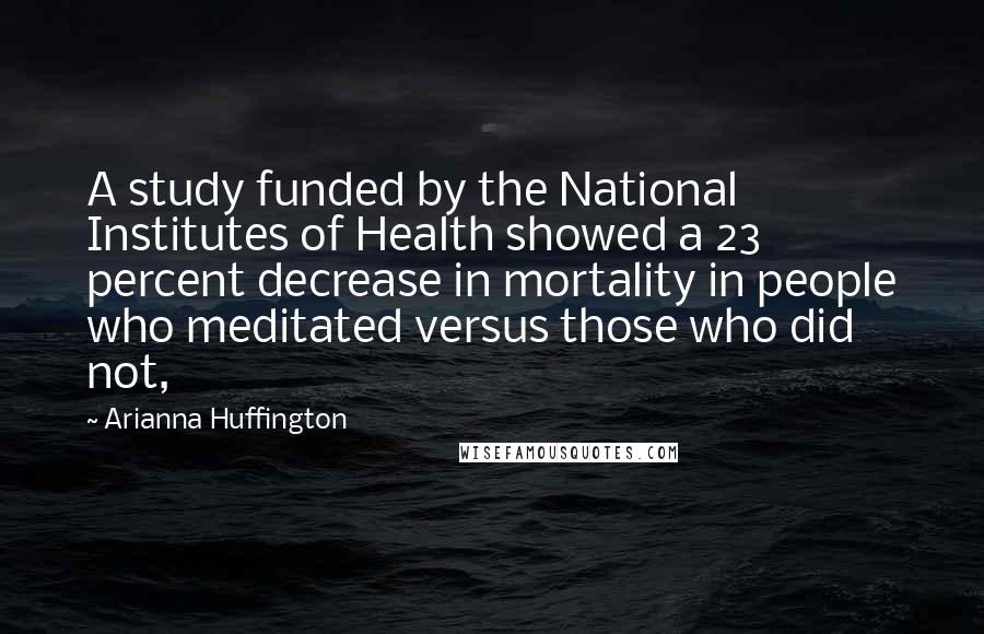 Arianna Huffington Quotes: A study funded by the National Institutes of Health showed a 23 percent decrease in mortality in people who meditated versus those who did not,
