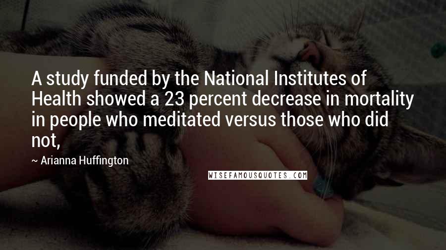 Arianna Huffington Quotes: A study funded by the National Institutes of Health showed a 23 percent decrease in mortality in people who meditated versus those who did not,
