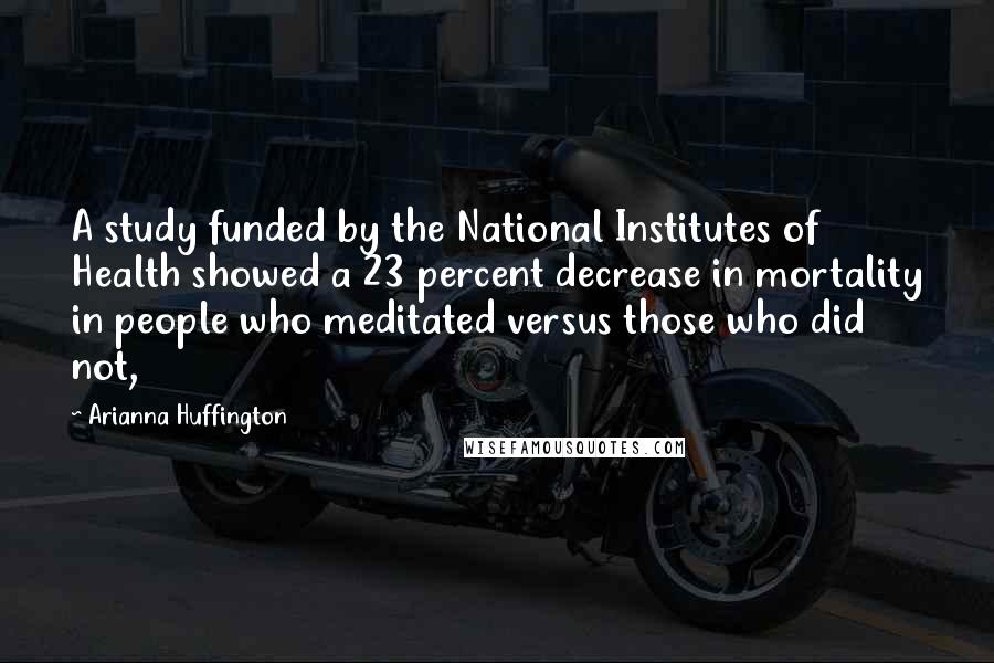 Arianna Huffington Quotes: A study funded by the National Institutes of Health showed a 23 percent decrease in mortality in people who meditated versus those who did not,